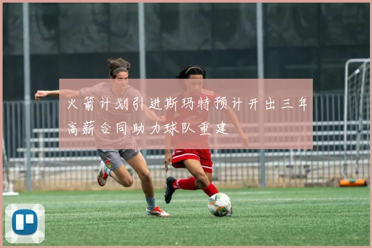 火箭计划引进斯玛特预计开出三年高薪合同助力球队重建