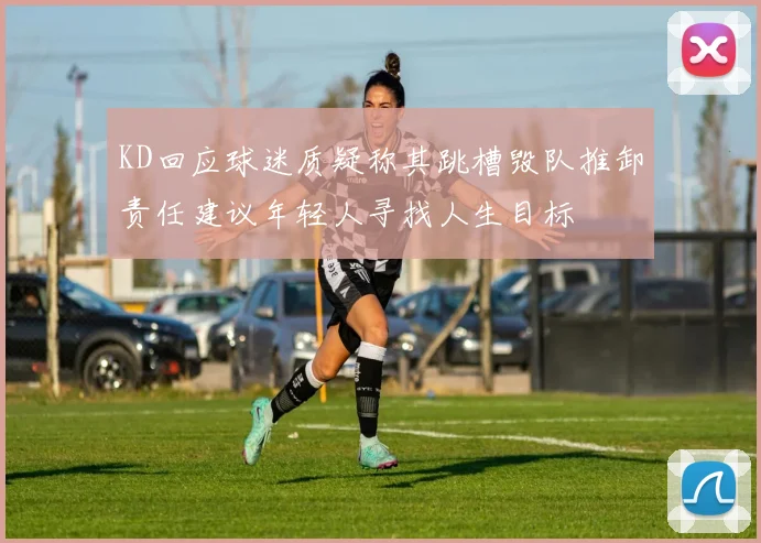 KD回应球迷质疑称其跳槽毁队推卸责任建议年轻人寻找人生目标