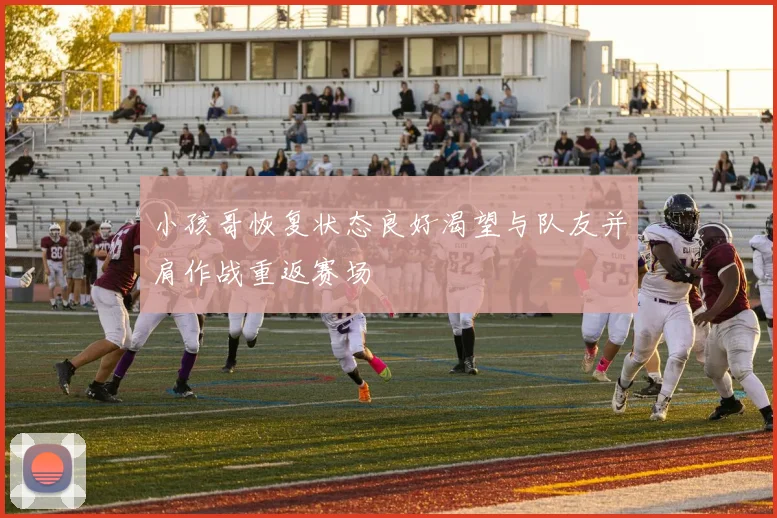 小孩哥恢复状态良好渴望与队友并肩作战重返赛场