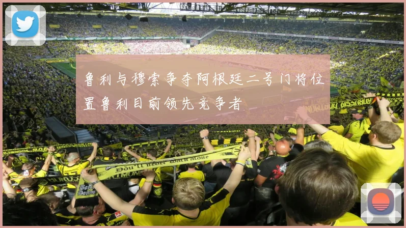 鲁利与穆索争夺阿根廷二号门将位置鲁利目前领先竞争者