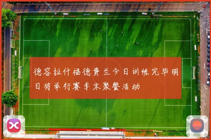 德容拉什福德费兰今日训练完毕明日将举行赛季末聚餐活动
