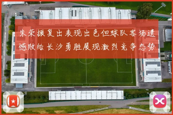 朱荣振复出表现出色但球队客场遗憾败给长沙勇胜展现激烈竞争态势