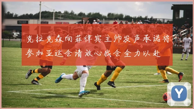 克拉克森向菲律宾主帅发声承诺将参加亚运会请放心我会全力以赴