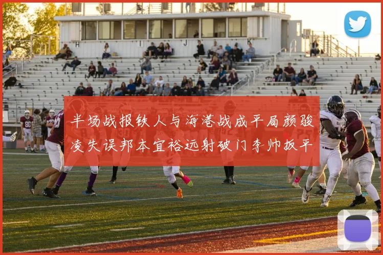 半场战报铁人与海港战成平局颜骏凌失误邦本宜裕远射破门李帅扳平