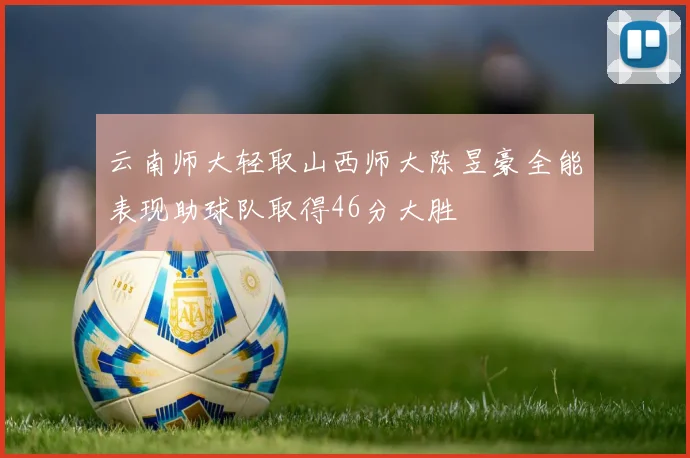 云南师大轻取山西师大陈昱豪全能表现助球队取得46分大胜