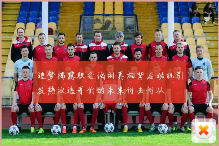 追梦揭露联合试训真相背后动机引发热议选手们的未来何去何从