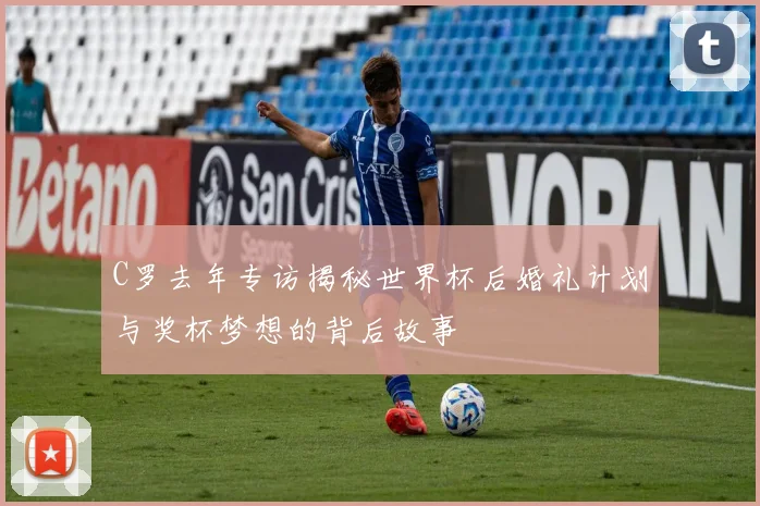 C罗去年专访揭秘世界杯后婚礼计划与奖杯梦想的背后故事