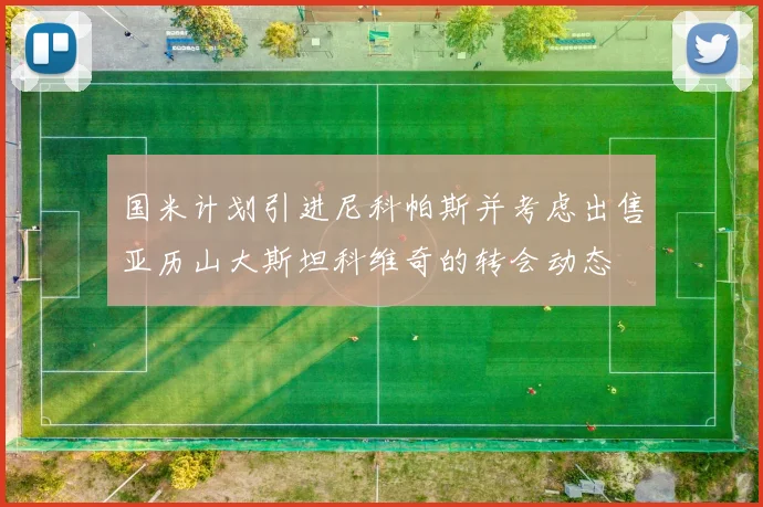 国米计划引进尼科帕斯并考虑出售亚历山大斯坦科维奇的转会动态