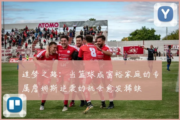 追梦之路：当篮球成富裕家庭的专属詹姆斯逆袭的机会愈发稀缺