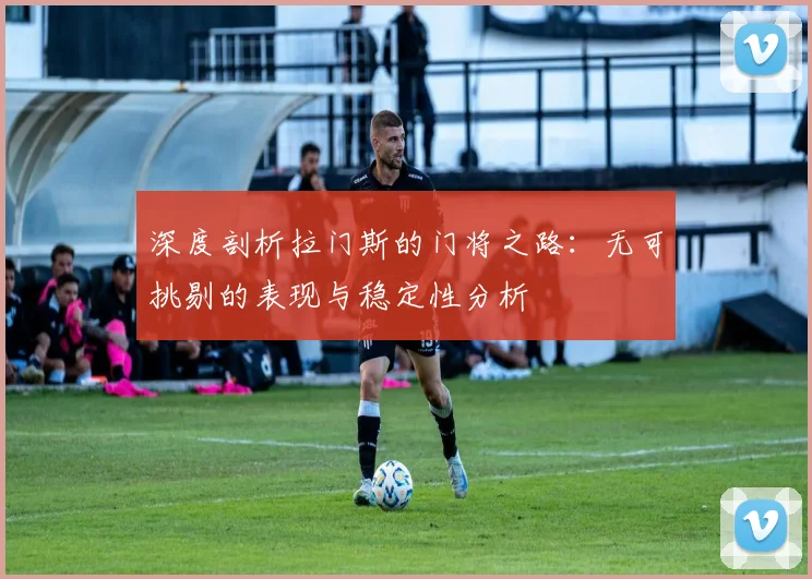 深度剖析拉门斯的门将之路：无可挑剔的表现与稳定性分析