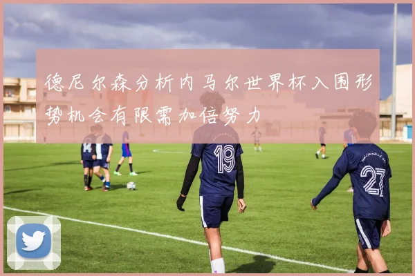 德尼尔森分析内马尔世界杯入围形势机会有限需加倍努力