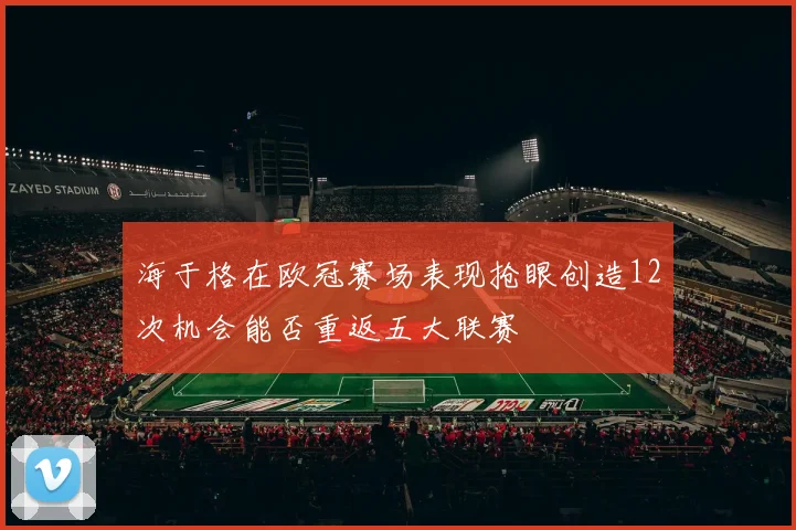 海于格在欧冠赛场表现抢眼创造12次机会能否重返五大联赛