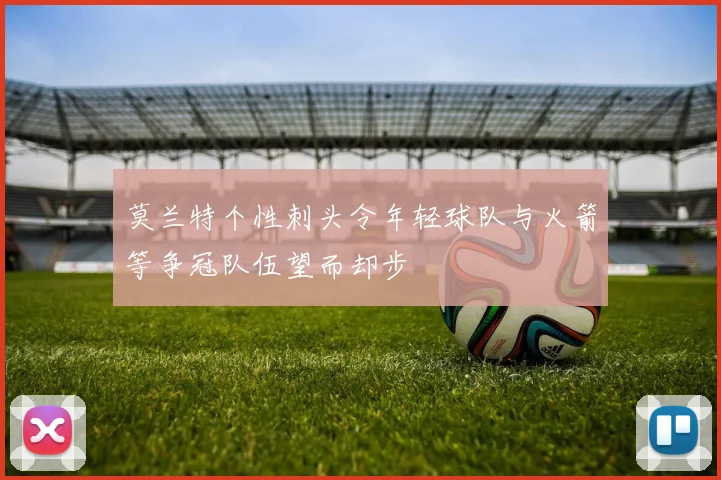莫兰特个性刺头令年轻球队与火箭等争冠队伍望而却步