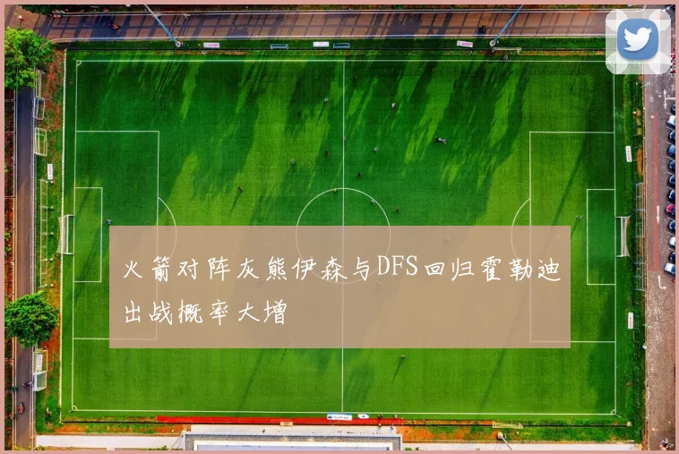 火箭对阵灰熊伊森与DFS回归霍勒迪出战概率大增