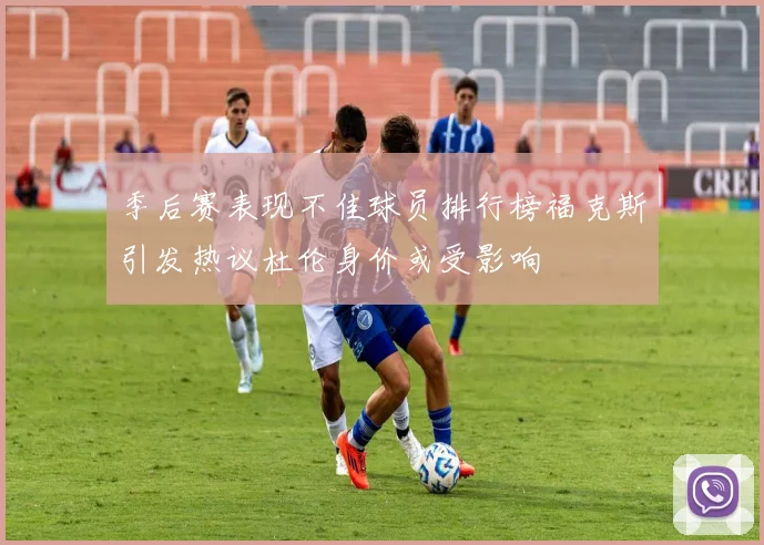季后赛表现不佳球员排行榜福克斯引发热议杜伦身价或受影响