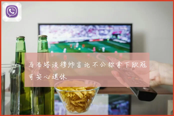 马洛塔谈穆帅言论不公称拿下欧冠可安心退休