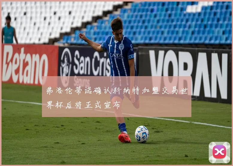 弗洛伦蒂诺确认科纳特加盟交易世界杯后将正式宣布