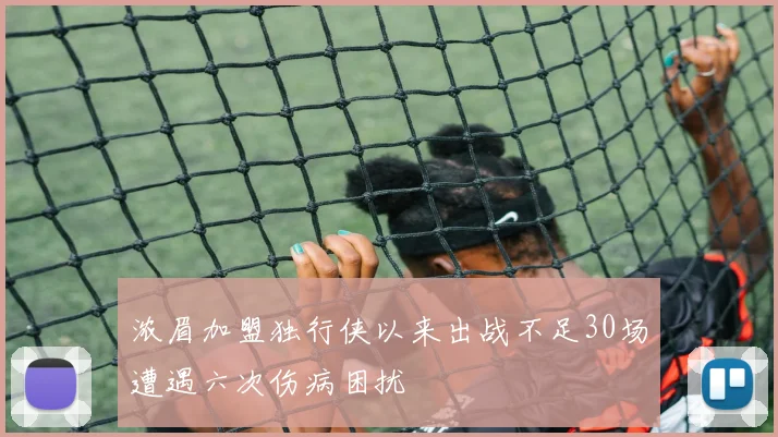 浓眉加盟独行侠以来出战不足30场遭遇六次伤病困扰
