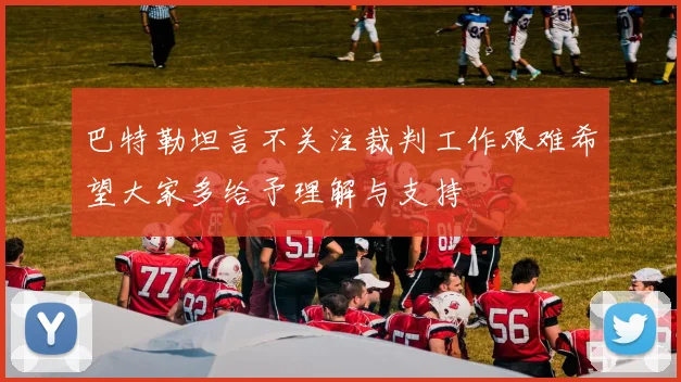 巴特勒坦言不关注裁判工作艰难希望大家多给予理解与支持