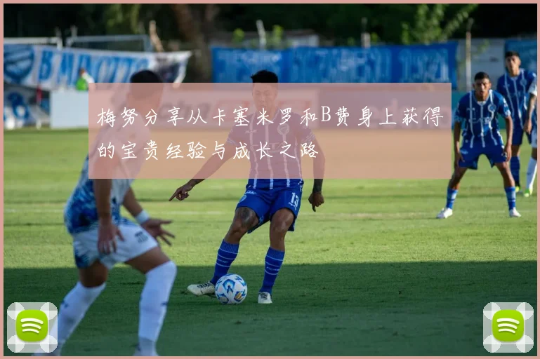 梅努分享从卡塞米罗和B费身上获得的宝贵经验与成长之路
