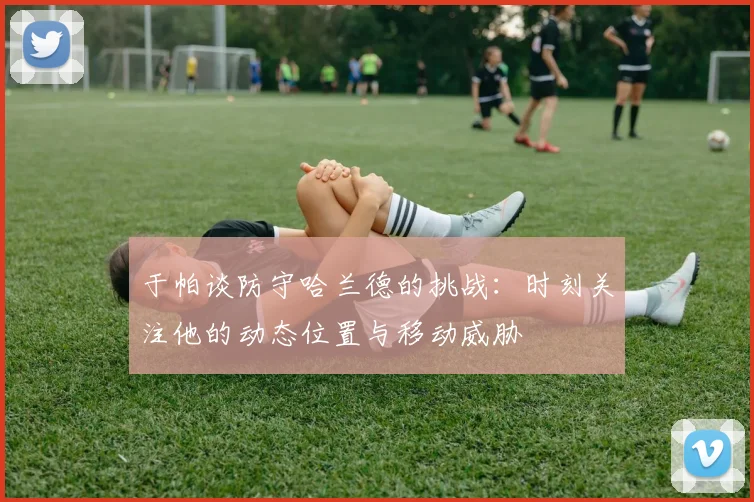 于帕谈防守哈兰德的挑战：时刻关注他的动态位置与移动威胁