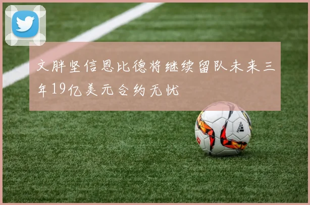 文胖坚信恩比德将继续留队未来三年19亿美元合约无忧