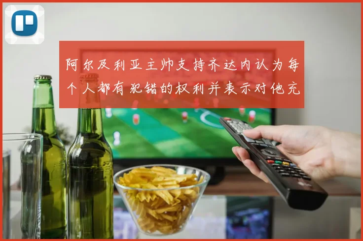 阿尔及利亚主帅支持齐达内认为每个人都有犯错的权利并表示对他充满信心