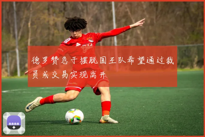 德罗赞急于摆脱国王队希望通过裁员或交易实现离开