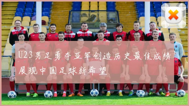 U23男足勇夺亚军创造历史最佳成绩展现中国足球新希望