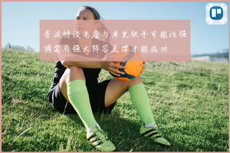 香波特谈老詹与库里联手可能性强调需有强大阵容支撑才能成功