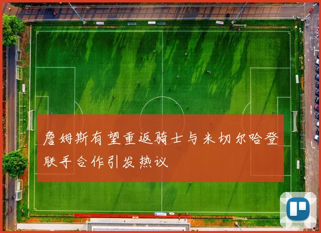 詹姆斯有望重返骑士与米切尔哈登联手合作引发热议