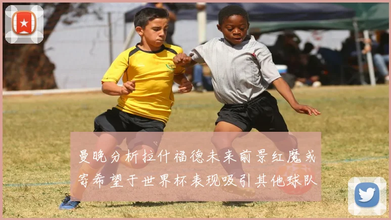 曼晚分析拉什福德未来前景红魔或寄希望于世界杯表现吸引其他球队