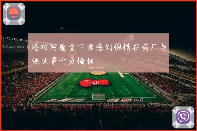 塔对阿隆索下课感到惋惜在药厂与他共事十分愉快