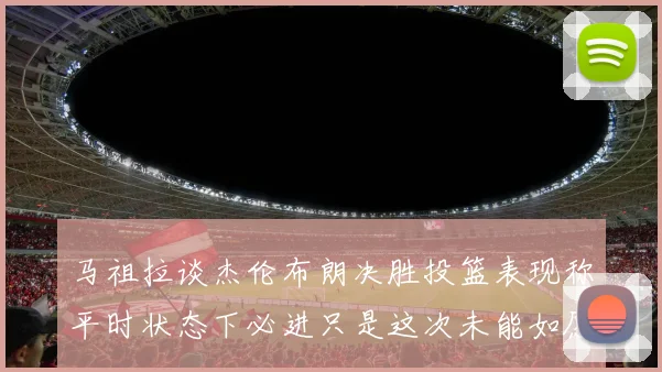 马祖拉谈杰伦布朗决胜投篮表现称平时状态下必进只是这次未能如愿